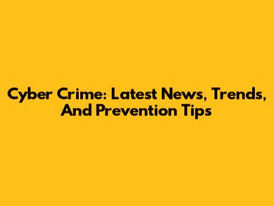 Cyber Crime: Latest News, Trends, And Prevention Tips