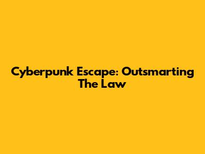 Cyberpunk Escape: Outsmarting The Law