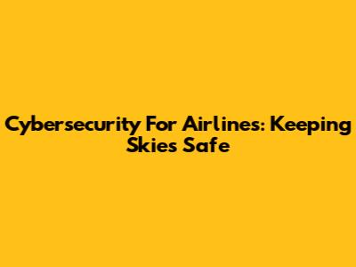 Cybersecurity For Airlines: Keeping Skies Safe