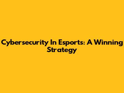 Cybersecurity In Esports: A Winning Strategy