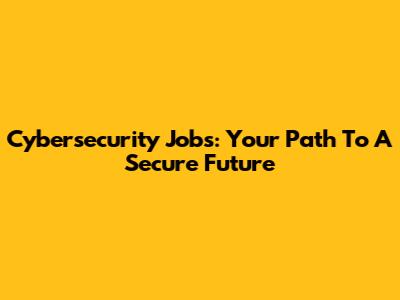 Cybersecurity Jobs: Your Path To A Secure Future