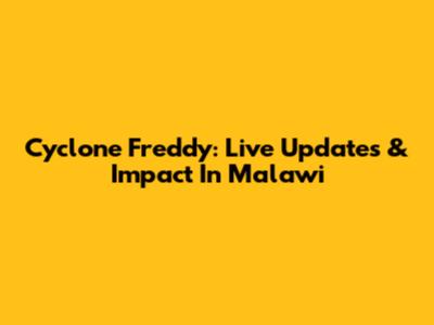 Cyclone Freddy: Live Updates & Impact In Malawi