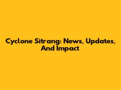 Cyclone Sitrang: News, Updates, And Impact