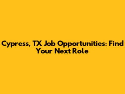 Cypress, TX Job Opportunities: Find Your Next Role