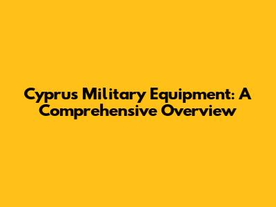Cyprus Military Equipment: A Comprehensive Overview