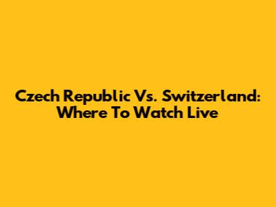 Czech Republic Vs. Switzerland: Where To Watch Live