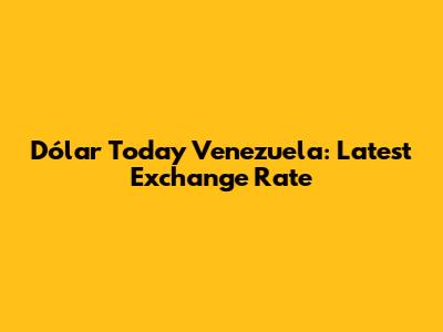 Dólar Today Venezuela: Latest Exchange Rate