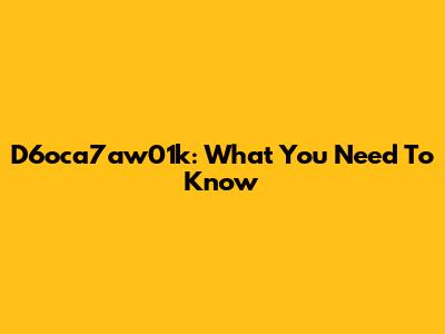 D6oca7aw01k: What You Need To Know