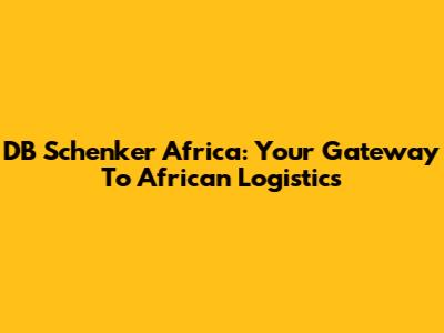 DB Schenker Africa: Your Gateway To African Logistics