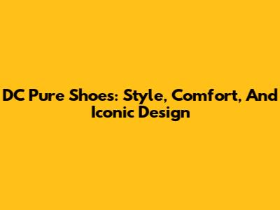 DC Pure Shoes: Style, Comfort, And Iconic Design