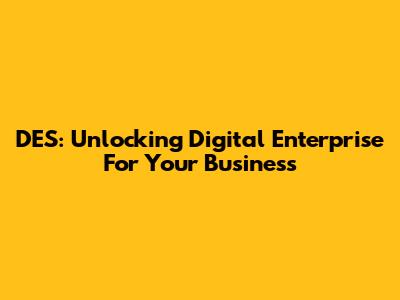 DES: Unlocking Digital Enterprise For Your Business