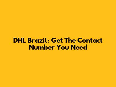 DHL Brazil: Get The Contact Number You Need