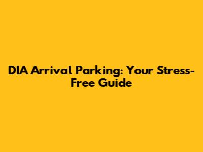 DIA Arrival Parking: Your Stress-Free Guide