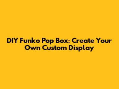 DIY Funko Pop Box: Create Your Own Custom Display