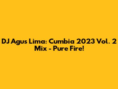 DJ Agus Lima: Cumbia 2023 Vol. 2 Mix - Pure Fire!