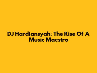 DJ Hardiansyah: The Rise Of A Music Maestro