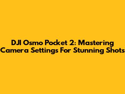DJI Osmo Pocket 2: Mastering Camera Settings For Stunning Shots