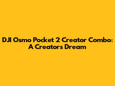 DJI Osmo Pocket 2 Creator Combo: A Creator's Dream