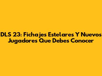 DLS 23: Fichajes Estelares Y Nuevos Jugadores Que Debes Conocer