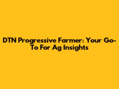 DTN Progressive Farmer: Your Go-To For Ag Insights