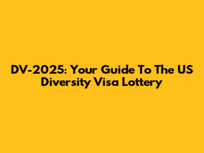 DV-2025: Your Guide To The US Diversity Visa Lottery