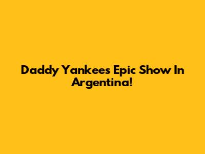 Daddy Yankee's Epic Show In Argentina!