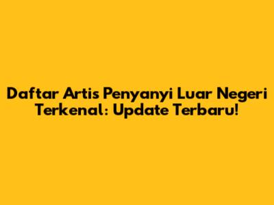 Daftar Artis Penyanyi Luar Negeri Terkenal: Update Terbaru!