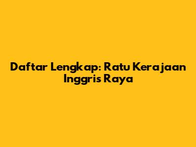 Daftar Lengkap: Ratu Kerajaan Inggris Raya