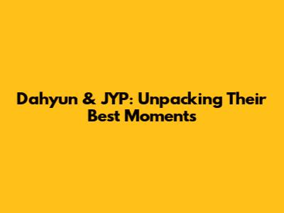 Dahyun & JYP: Unpacking Their Best Moments