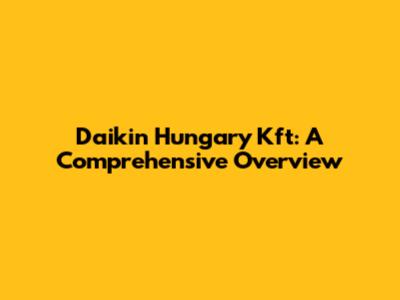 Daikin Hungary Kft: A Comprehensive Overview