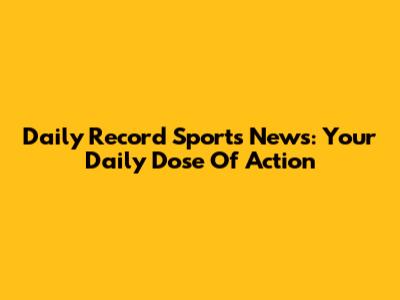 Daily Record Sports News: Your Daily Dose Of Action