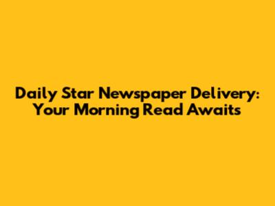 Daily Star Newspaper Delivery: Your Morning Read Awaits