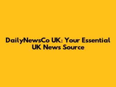 DailyNewsCo UK: Your Essential UK News Source