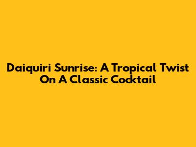 Daiquiri Sunrise: A Tropical Twist On A Classic Cocktail