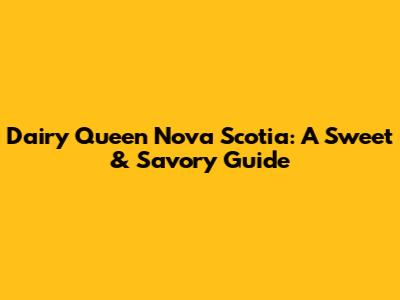 Dairy Queen Nova Scotia: A Sweet & Savory Guide
