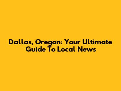Dallas, Oregon: Your Ultimate Guide To Local News