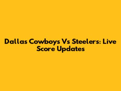 Dallas Cowboys Vs Steelers: Live Score Updates