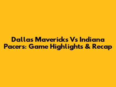 Dallas Mavericks Vs Indiana Pacers: Game Highlights & Recap