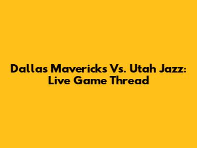 Dallas Mavericks Vs. Utah Jazz: Live Game Thread