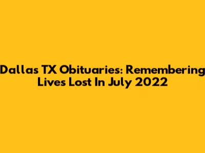 Dallas TX Obituaries: Remembering Lives Lost In July 2022
