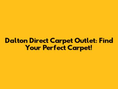 Dalton Direct Carpet Outlet: Find Your Perfect Carpet!