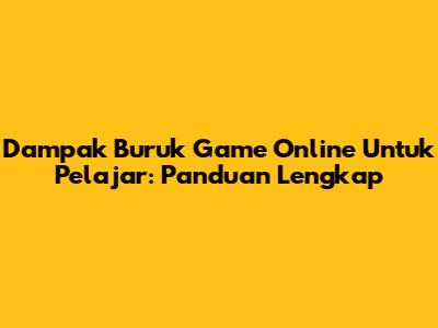 Dampak Buruk Game Online Untuk Pelajar: Panduan Lengkap