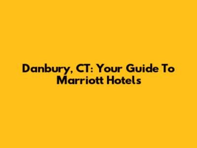 Danbury, CT: Your Guide To Marriott Hotels