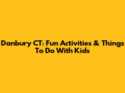 Danbury CT: Fun Activities & Things To Do With Kids