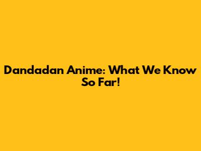 Dandadan Anime: What We Know So Far!