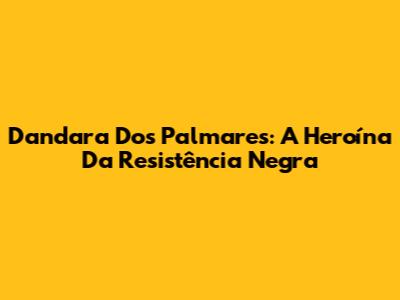 Dandara Dos Palmares: A Heroína Da Resistência Negra