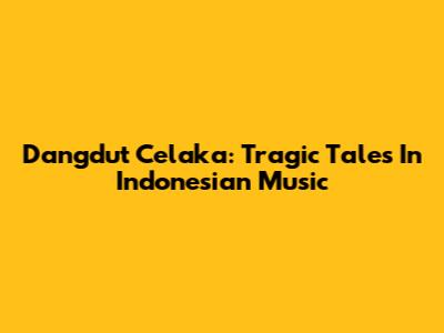 Dangdut Celaka: Tragic Tales In Indonesian Music