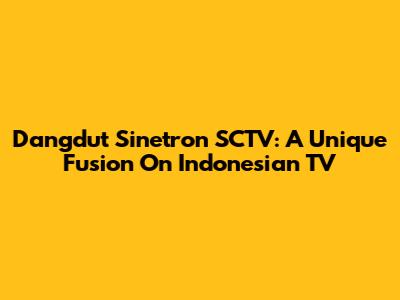 Dangdut Sinetron SCTV: A Unique Fusion On Indonesian TV