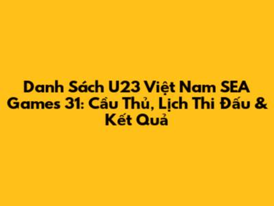 Danh Sách U23 Việt Nam SEA Games 31: Cầu Thủ, Lịch Thi Đấu & Kết Quả
