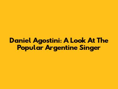Daniel Agostini: A Look At The Popular Argentine Singer